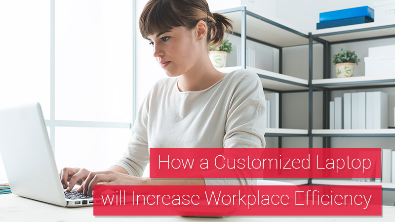 How a Customized Laptop will Increase Workplace Efficiency