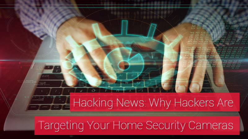 Hacking News: Why Hackers Are Targeting Your Home Security Cameras